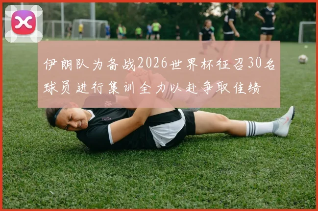 伊朗队为备战2026世界杯征召30名球员进行集训全力以赴争取佳绩