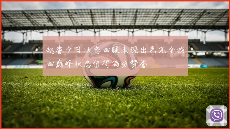 赵睿今日状态回暖表现出色完全找回巅峰状态值得满分赞誉