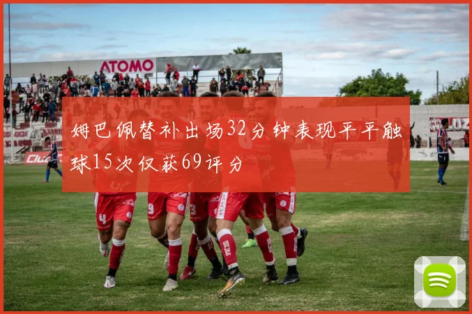 姆巴佩替补出场32分钟表现平平触球15次仅获69评分