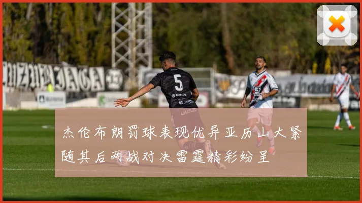 杰伦布朗罚球表现优异亚历山大紧随其后两战对决雷霆精彩纷呈