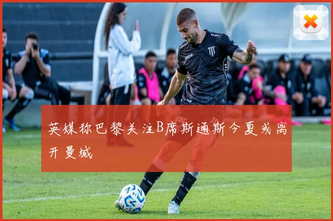 英媒称巴黎关注B席斯通斯今夏或离开曼城