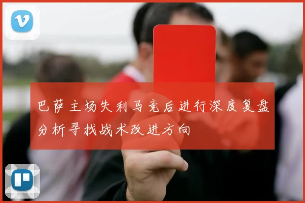 巴萨主场失利马竞后进行深度复盘分析寻找战术改进方向