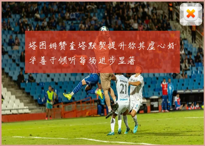 塔图姆赞奎塔默契提升称其虚心好学善于倾听每场进步显著