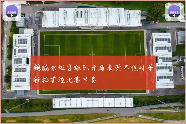 鲍威尔坦言球队开局表现不佳对手轻松掌控比赛节奏
