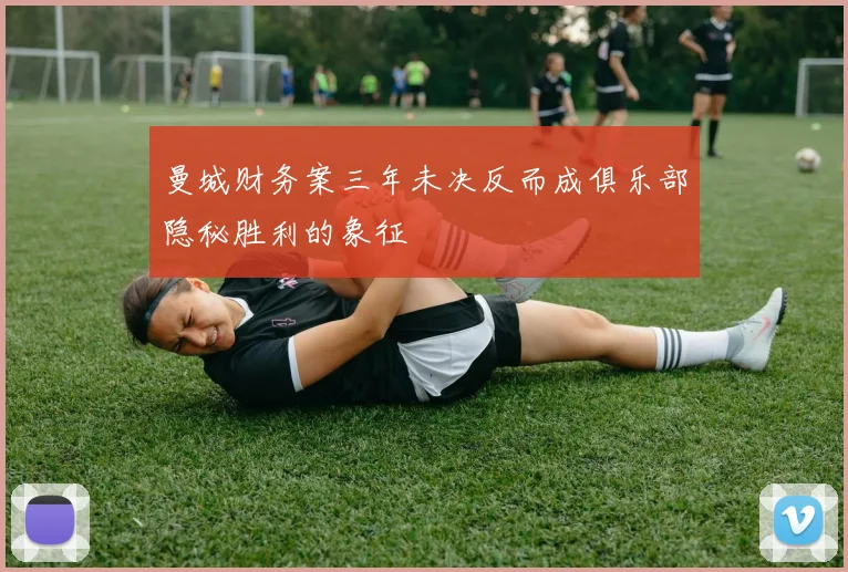 曼城财务案三年未决反而成俱乐部隐秘胜利的象征