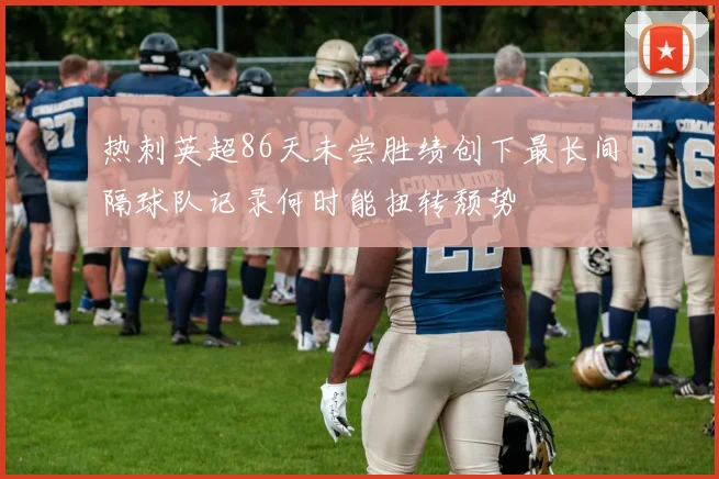 热刺英超86天未尝胜绩创下最长间隔球队记录何时能扭转颓势
