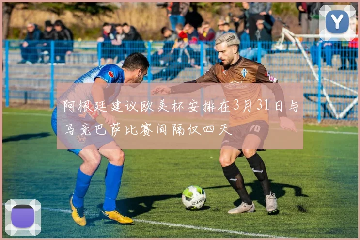 阿根廷建议欧美杯安排在3月31日与马竞巴萨比赛间隔仅四天