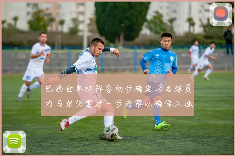 巴西世界杯阵容初步确定18名球员内马尔仍需进一步考察以确保入选