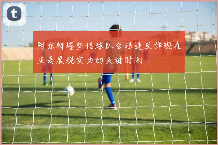 阿尔特塔坚信球队会迅速反弹现在正是展现实力的关键时刻