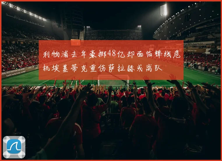 利物浦去年豪掷48亿却面临锋线危机埃基蒂克重伤萨拉赫或离队