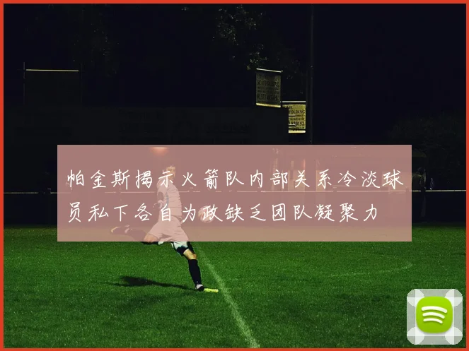 帕金斯揭示火箭队内部关系冷淡球员私下各自为政缺乏团队凝聚力