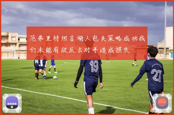 范弗里特坦言湖人包夹策略成功我们未能有效反击对手造成损失