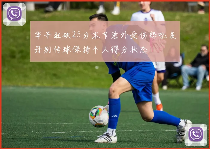 华子狂砍25分末节意外受伤怒吼麦丹别传球保持个人得分状态