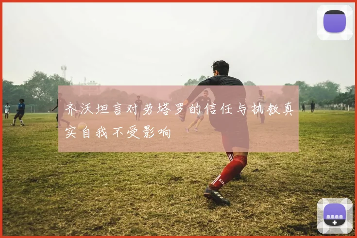 齐沃坦言对劳塔罗的信任与执教真实自我不受影响
